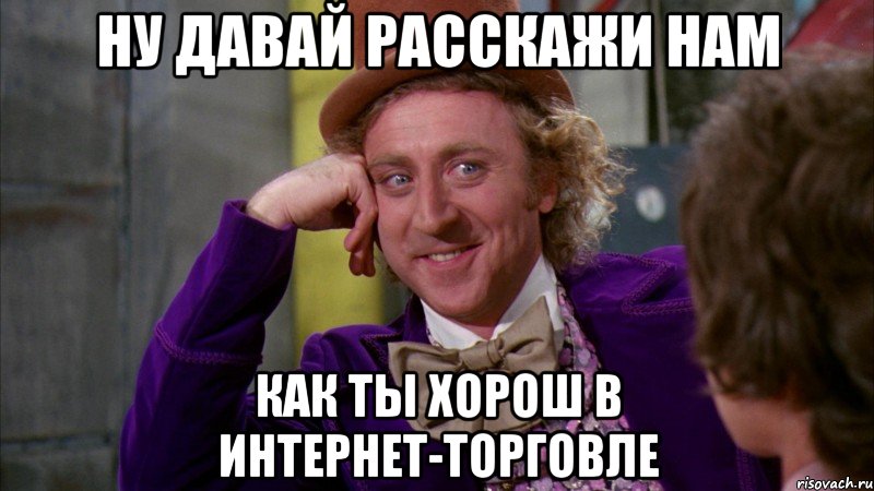 Ну давай расскажи нам Как ты хорош в интернет-торговле, Мем Ну давай расскажи (Вилли Вонка)