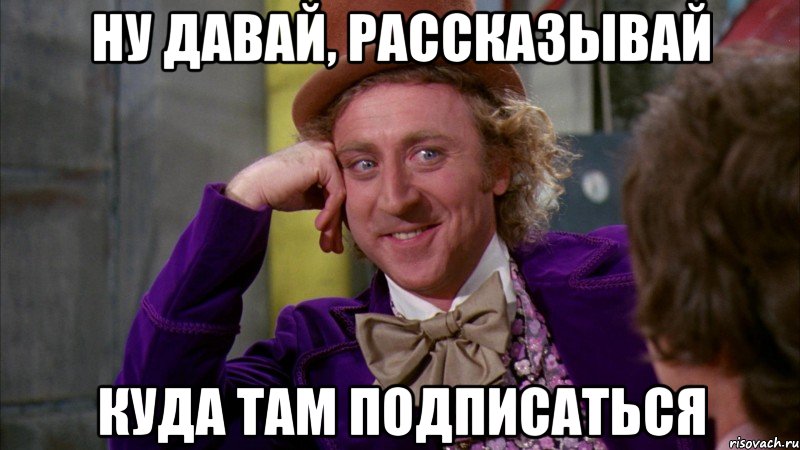 ну давай, рассказывай куда там подписаться, Мем Ну давай расскажи (Вилли Вонка)