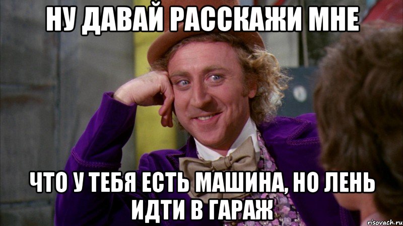 ну давай расскажи мне что у тебя есть машина, но лень идти в гараж, Мем Ну давай расскажи (Вилли Вонка)