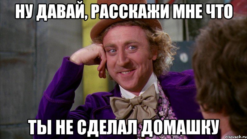 Ну давай, расскажи мне что ты не сделал домашку, Мем Ну давай расскажи (Вилли Вонка)