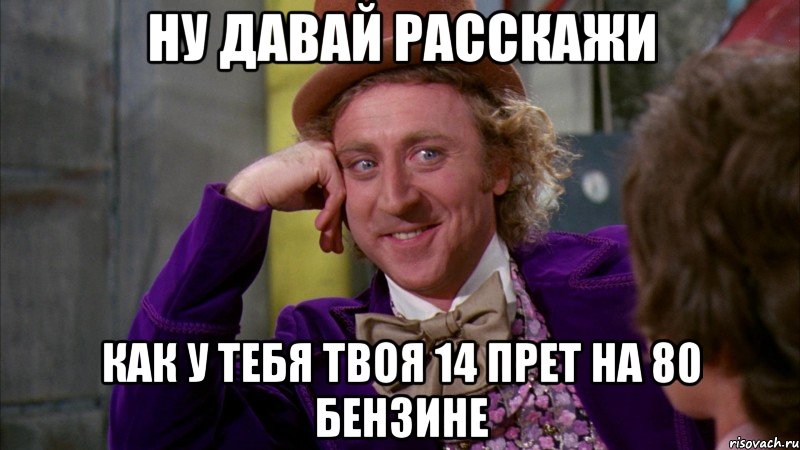 ну давай расскажи как у тебя твоя 14 прет на 80 бензине, Мем Ну давай расскажи (Вилли Вонка)