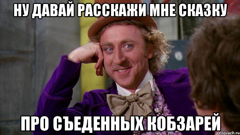 ну давай расскажи мне сказку про съеденных кобзарей, Мем Ну давай расскажи (Вилли Вонка)