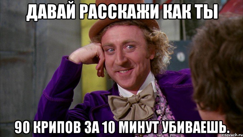 Давай расскажи как ты 90 крипов за 10 минут убиваешь., Мем Ну давай расскажи (Вилли Вонка)