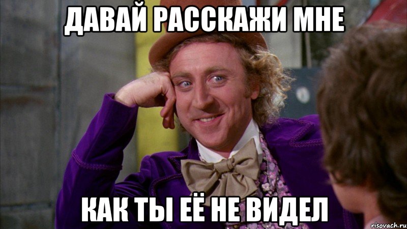 Давай расскажи мне Как ты её не видел, Мем Ну давай расскажи (Вилли Вонка)