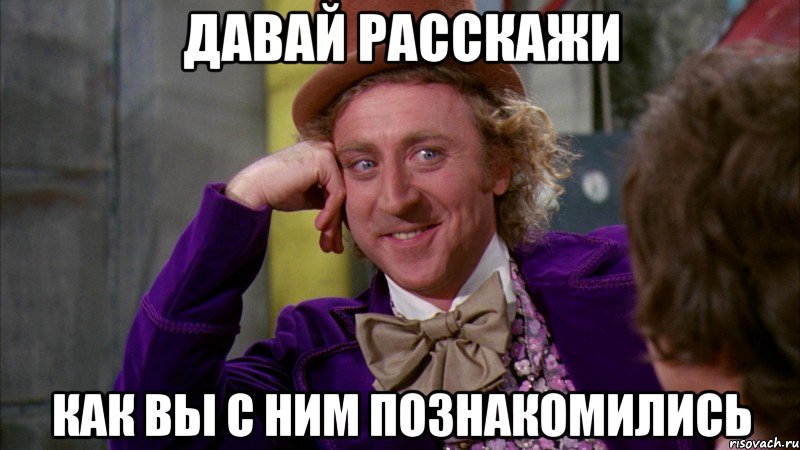 Давай расскажи как вы с ним познакомились, Мем Ну давай расскажи (Вилли Вонка)