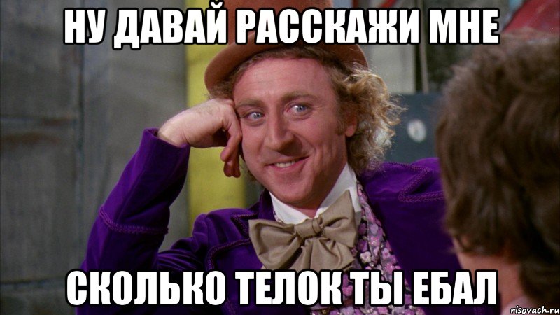 НУ ДАВАЙ РАССКАЖИ МНЕ СКОЛЬКО ТЕЛОК ТЫ ЕБАЛ, Мем Ну давай расскажи (Вилли Вонка)