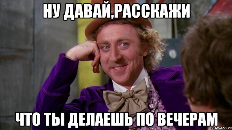 Ну давай,расскажи что ты делаешь по вечерам, Мем Ну давай расскажи (Вилли Вонка)