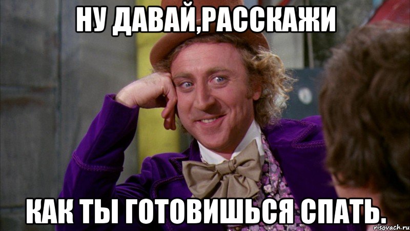 Ну давай,расскажи Как ты готовишься спать., Мем Ну давай расскажи (Вилли Вонка)