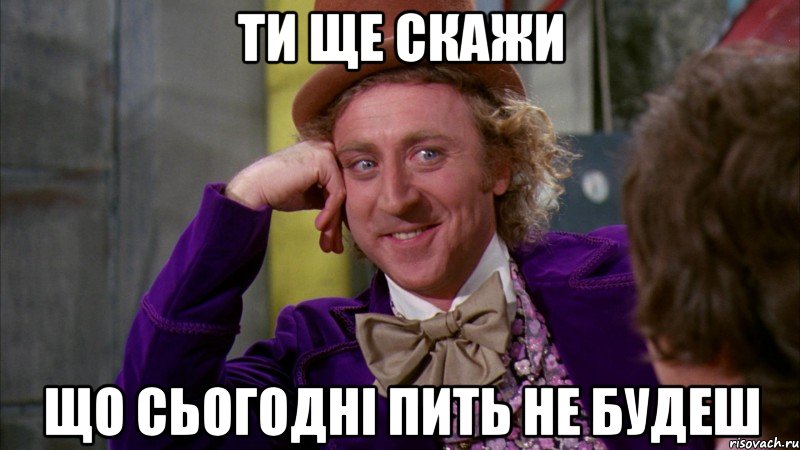 ТИ ЩЕ СКАЖИ ЩО СЬОГОДНІ ПИТЬ НЕ БУДЕШ, Мем Ну давай расскажи (Вилли Вонка)