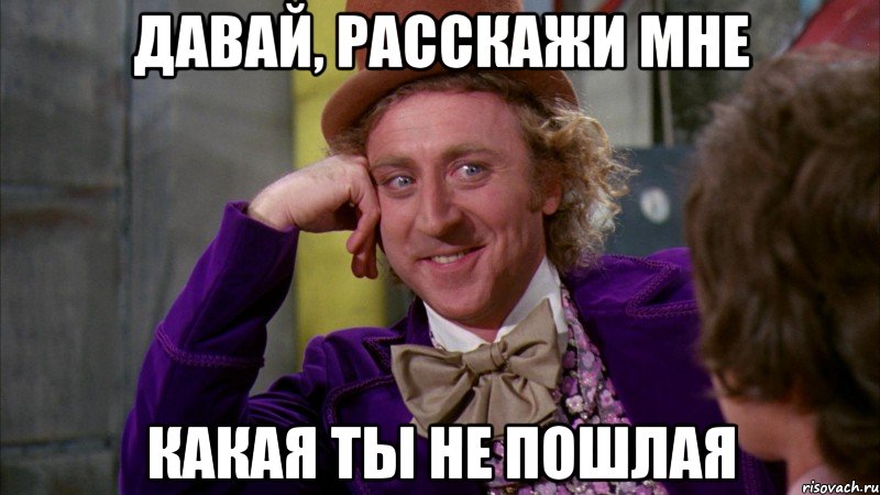 Давай, расскажи мне Какая ты не пошлая, Мем Ну давай расскажи (Вилли Вонка)