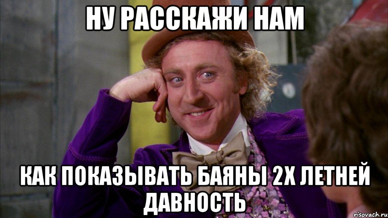 НУ расскажи нам как показывать баяны 2х летней давность, Мем Ну давай расскажи (Вилли Вонка)