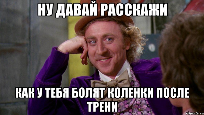 НУ ДАВАЙ РАССКАЖИ КАК У ТЕБЯ БОЛЯТ КОЛЕНКИ ПОСЛЕ ТРЕНИ, Мем Ну давай расскажи (Вилли Вонка)