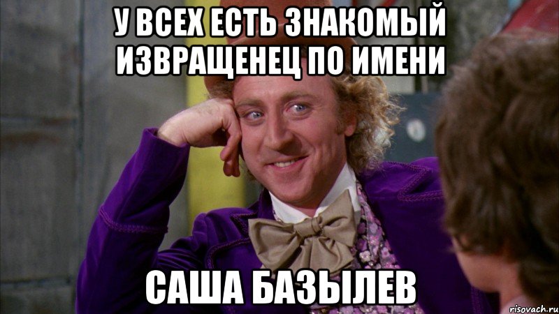 у всех есть знакомый извращенец по имени Саша Базылев, Мем Ну давай расскажи (Вилли Вонка)