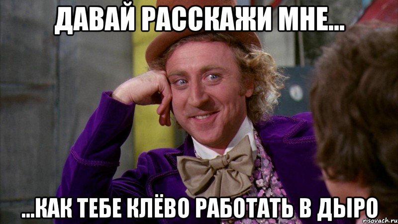 ДАВАЙ РАССКАЖИ МНЕ... ...КАК ТЕБЕ КЛЁВО РАБОТАТЬ В дЫро, Мем Ну давай расскажи (Вилли Вонка)