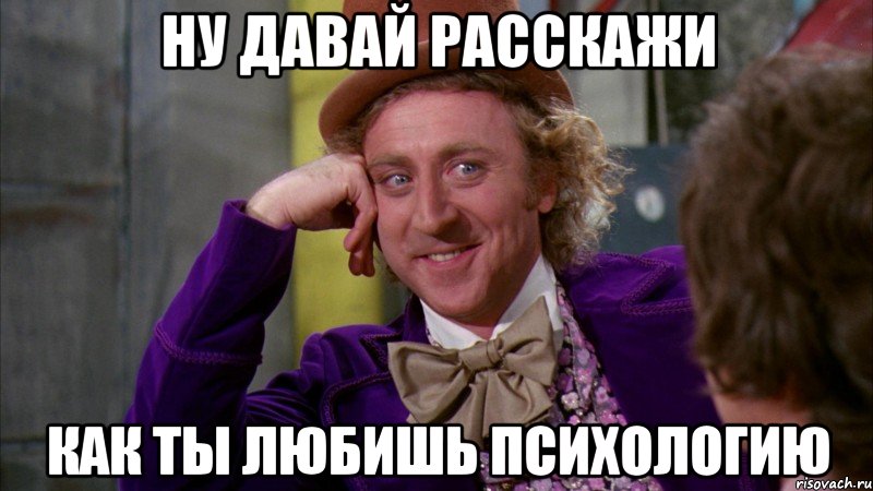 ну давай расскажи как ты любишь психологию, Мем Ну давай расскажи (Вилли Вонка)