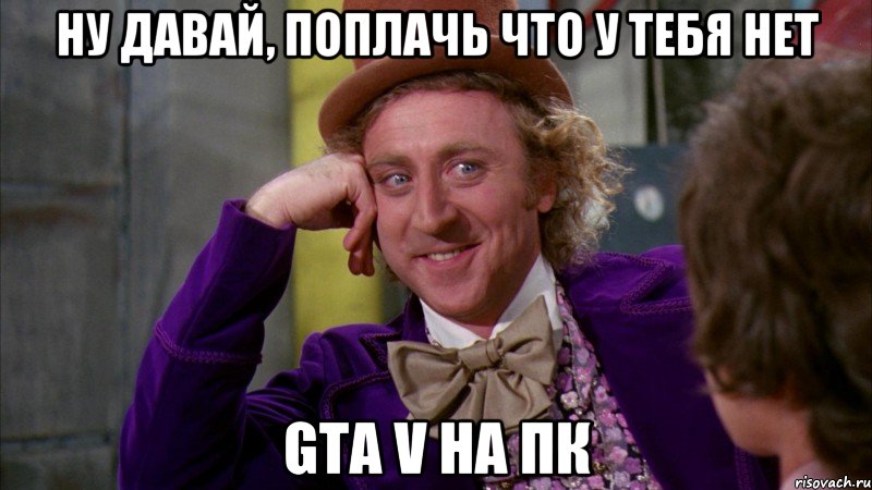 НУ ДАВАЙ, ПОПЛАЧЬ ЧТО У ТЕБЯ НЕТ GTA V НА ПК, Мем Ну давай расскажи (Вилли Вонка)