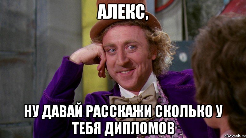 Алекс, Ну давай расскажи сколько у тебя дипломов, Мем Ну давай расскажи (Вилли Вонка)