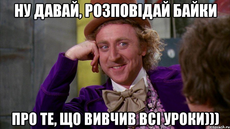 Ну давай, розповідай байки про те, що вивчив всі уроки))), Мем Ну давай расскажи (Вилли Вонка)