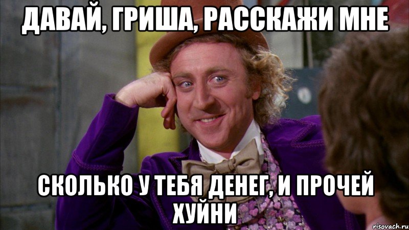 Давай, Гриша, расскажи мне сколько у тебя денег, и прочей хуйни, Мем Ну давай расскажи (Вилли Вонка)