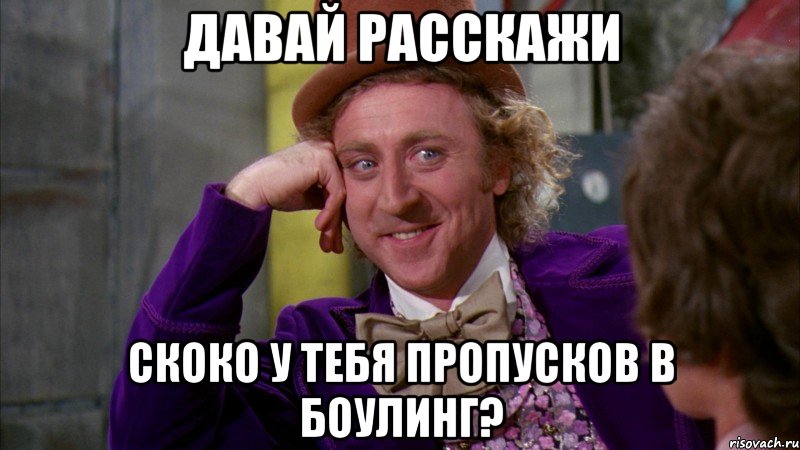 Давай расскажи Скоко у тебя пропусков в боулинг?, Мем Ну давай расскажи (Вилли Вонка)