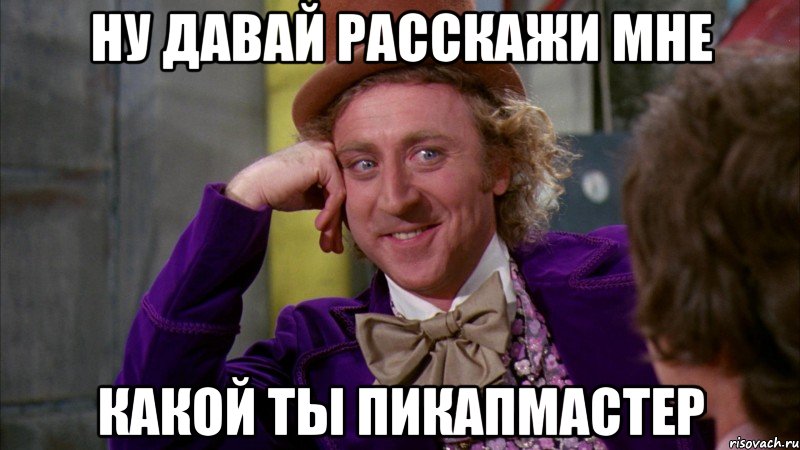 Ну давай расскажи мне Какой ты пикапмастер, Мем Ну давай расскажи (Вилли Вонка)