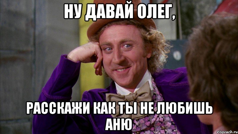 ну давай олег, расскажи как ты не любишь аню, Мем Ну давай расскажи (Вилли Вонка)