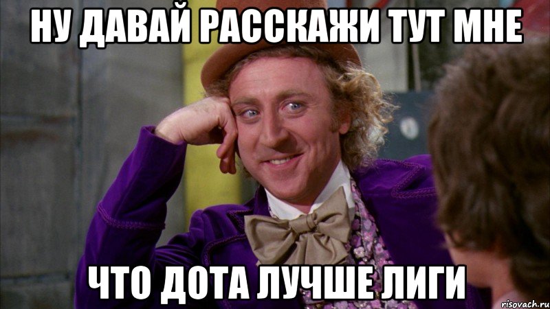 Ну давай расскажи тут мне что Дота лучше Лиги, Мем Ну давай расскажи (Вилли Вонка)