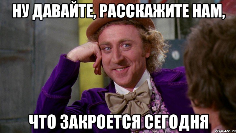 НУ ДАВАЙТЕ, РАССКАЖИТЕ НАМ, что закроется сегодня, Мем Ну давай расскажи (Вилли Вонка)