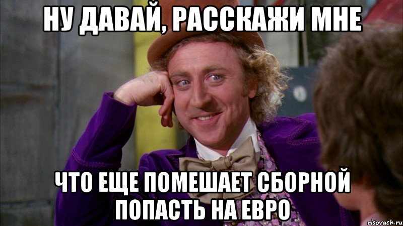 Ну давай, расскажи мне Что еще помешает сборной попасть на евро, Мем Ну давай расскажи (Вилли Вонка)