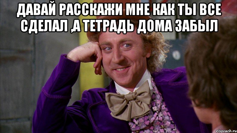 Давай расскажи мне как ты все сделал ,а тетрадь дома забыл , Мем Ну давай расскажи (Вилли Вонка)