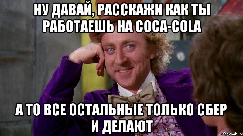 Ну давай, расскажи как ты работаешь на Coca-Cola а то все остальные только Сбер и делают, Мем Ну давай расскажи (Вилли Вонка)