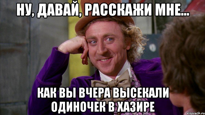 Ну, давай, расскажи мне... как вы вчера высекали одиночек в Хазире, Мем Ну давай расскажи (Вилли Вонка)