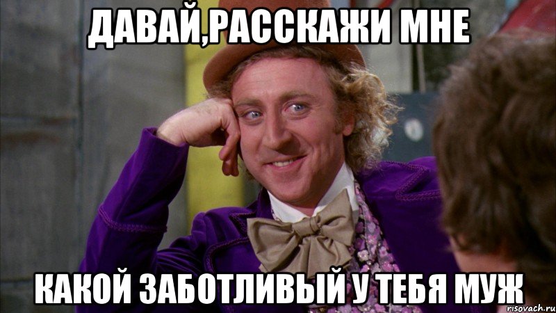 давай,расскажи мне какой заботливый у тебя муж, Мем Ну давай расскажи (Вилли Вонка)