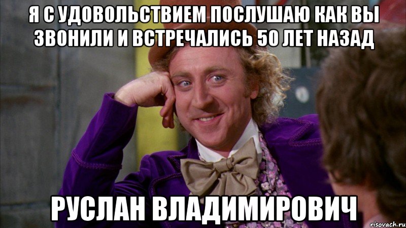 Я с удовольствием послушаю как Вы звонили и встречались 50 лет назад Руслан Владимирович, Мем Ну давай расскажи (Вилли Вонка)