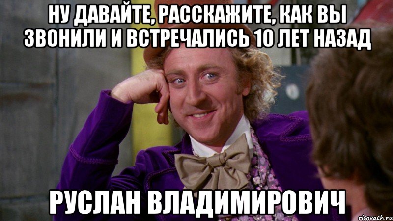 Ну давайте, расскажите, как Вы звонили и встречались 10 лет назад Руслан Владимирович, Мем Ну давай расскажи (Вилли Вонка)