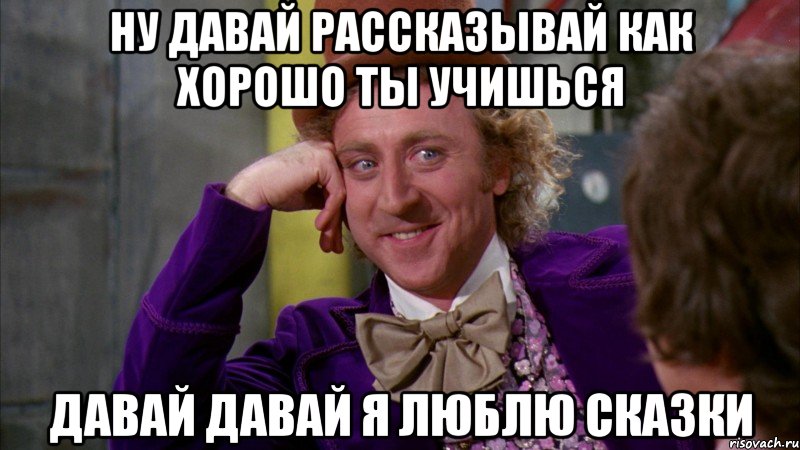 Ну давай рассказывай как хорошо ты учишься Давай давай я люблю сказки, Мем Ну давай расскажи (Вилли Вонка)