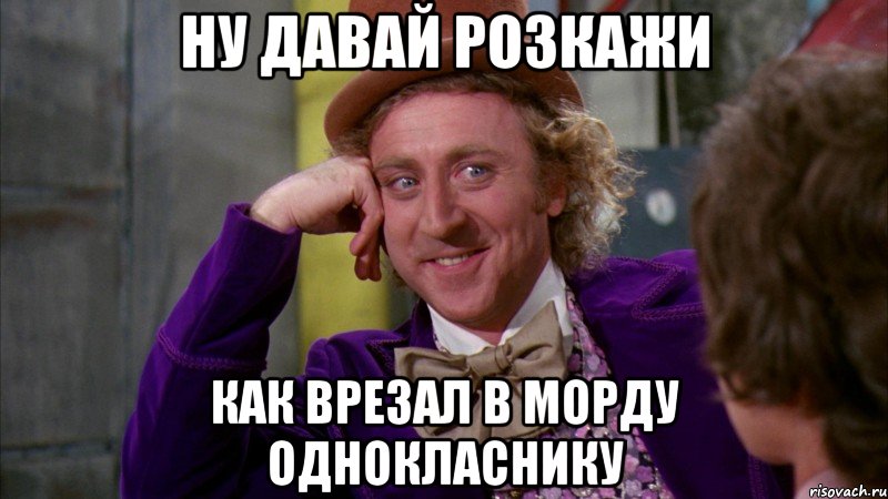 ну давай розкажи как врезал в морду однокласнику, Мем Ну давай расскажи (Вилли Вонка)