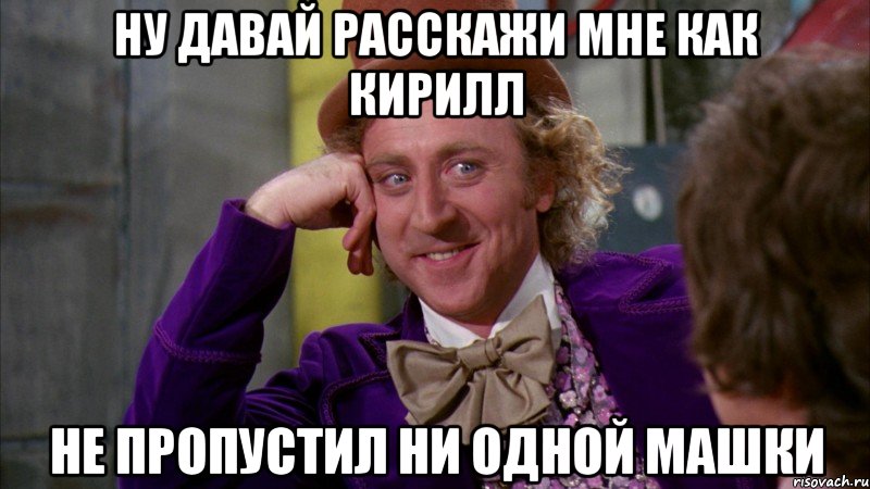 НУ ДАВАЙ РАССКАЖИ МНЕ КАК КИРИЛЛ НЕ ПРОПУСТИЛ НИ ОДНОЙ МАШКИ, Мем Ну давай расскажи (Вилли Вонка)