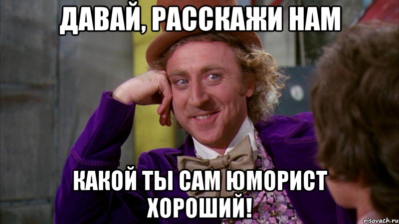 давай, расскажи нам какой ты сам юморист хороший!, Мем Ну давай расскажи (Вилли Вонка)