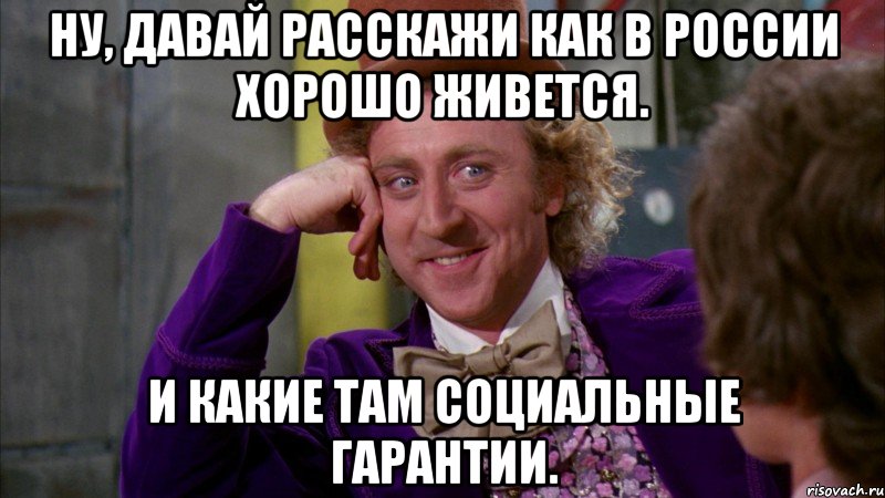 Ну, давай расскажи как в России хорошо живется. И какие там социальные гарантии., Мем Ну давай расскажи (Вилли Вонка)