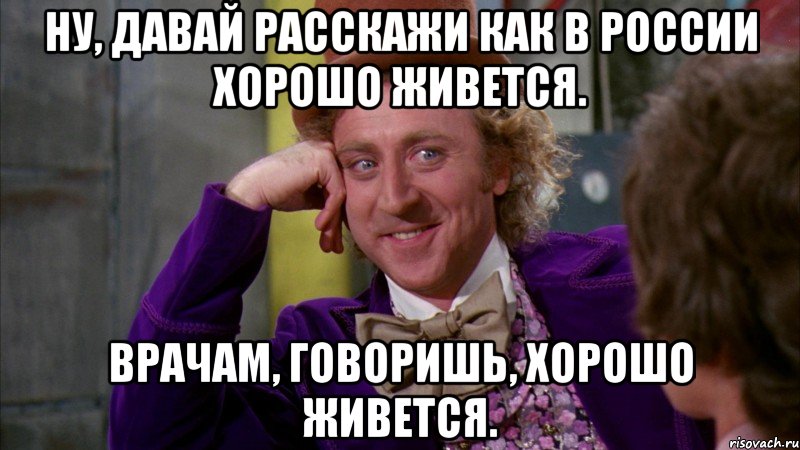 Ну, давай расскажи как в России хорошо живется. Врачам, говоришь, хорошо живется., Мем Ну давай расскажи (Вилли Вонка)