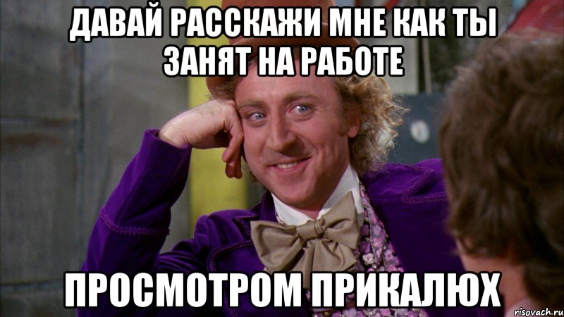 давай расскажи мне как ты занят на работе просмотром прикалюх, Мем Ну давай расскажи (Вилли Вонка)