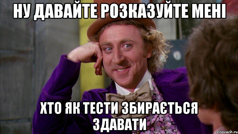 ну давайте розказуйте мені хто як тести збирається здавати, Мем Ну давай расскажи (Вилли Вонка)