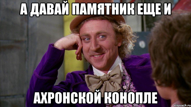 А давай памятник еще и Ахронской конопле, Мем Ну давай расскажи (Вилли Вонка)