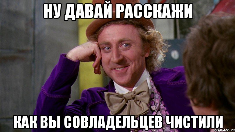 ну давай расскажи как вы совладельцев чистили, Мем Ну давай расскажи (Вилли Вонка)