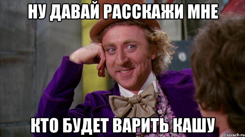 Ну давай расскажи мне Кто будет варить кашу, Мем Ну давай расскажи (Вилли Вонка)