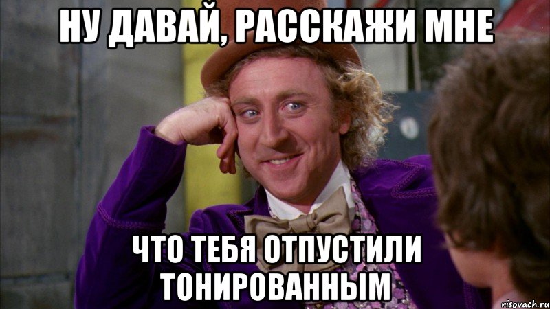 ну давай, расскажи мне что тебя отпустили тонированным, Мем Ну давай расскажи (Вилли Вонка)