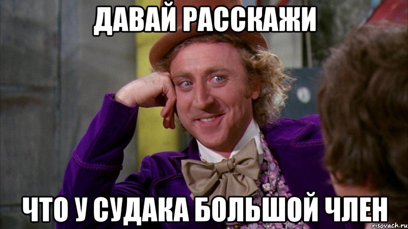 ДАВАЙ РАССКАЖИ ЧТО У СУДАКА БОЛЬШОЙ ЧЛЕН, Мем Ну давай расскажи (Вилли Вонка)