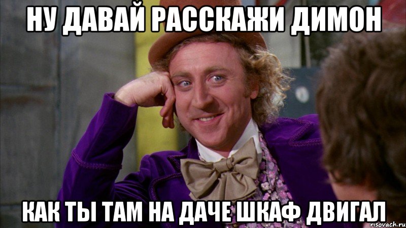 Ну давай расскажи Димон Как ты там на даче шкаф двигал, Мем Ну давай расскажи (Вилли Вонка)