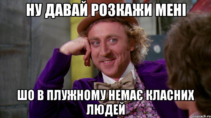 ну давай розкажи мені шо в плужному немає класних людей, Мем Ну давай расскажи (Вилли Вонка)